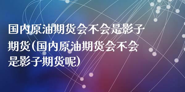 国内原油期货会不会是影子期货(国内原油期货会不会是影子期货呢)_https://www.zztgc.com_期货直播_第1张