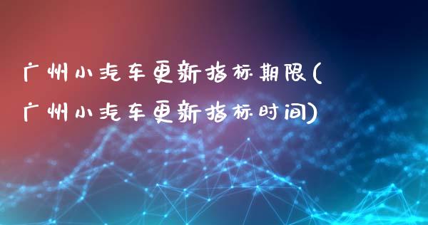 广州小汽车更新指标期限(广州小汽车更新指标时间)_https://www.zztgc.com_原油期货_第1张