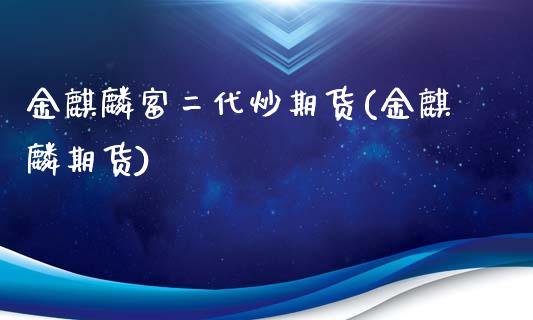 金麒麟富二代炒期货(金麒麟期货)_https://www.zztgc.com_期货行情_第1张
