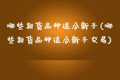 哪些期货品种适合新手(哪些期货品种适合新手交易)_https://www.zztgc.com_期货入门_第1张