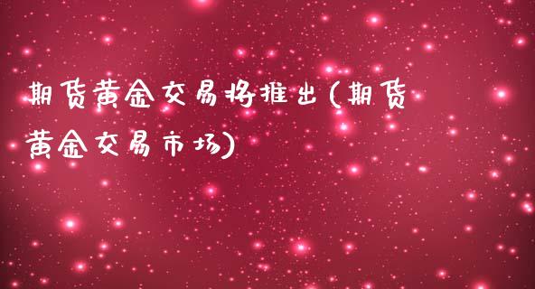 期货黄金交易将推出(期货黄金交易市场)_https://www.zztgc.com_原油期货_第1张