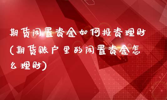 期货闲置资金如何投资理财(期货账户里的闲置资金怎么理财)_https://www.zztgc.com_期货直播_第1张