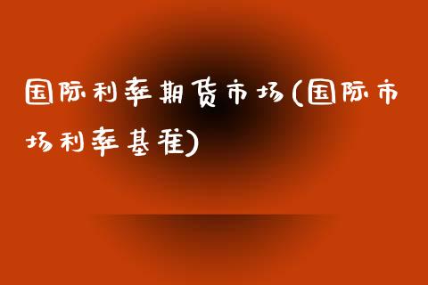 国际利率期货市场(国际市场利率基准)_https://www.zztgc.com_原油期货_第1张