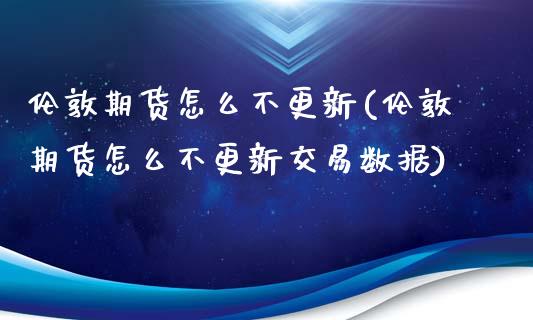 伦敦期货怎么不更新(伦敦期货怎么不更新交易数据)_https://www.zztgc.com_原油期货_第1张