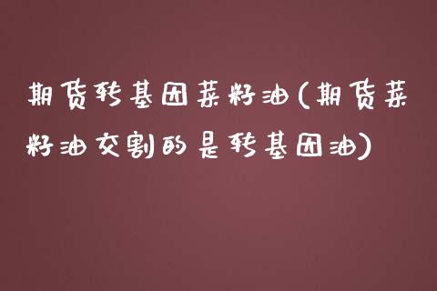 期货转基因菜籽油(期货菜籽油交割的是转基因油)_https://www.zztgc.com_原油期货_第1张