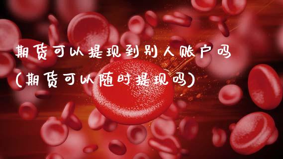 期货可以提现到别人账户吗(期货可以随时提现吗)_https://www.zztgc.com_期货行情_第1张