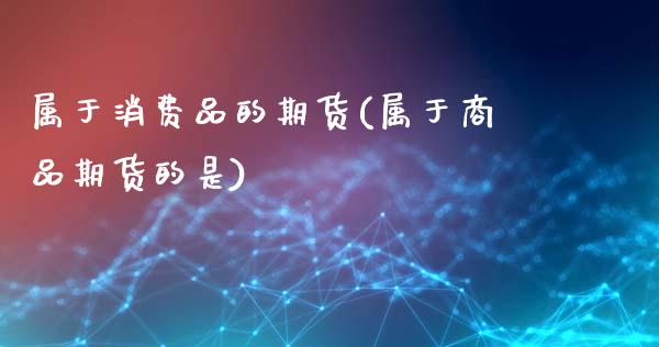 属于消费品的期货(属于商品期货的是)_https://www.zztgc.com_期货行情_第1张
