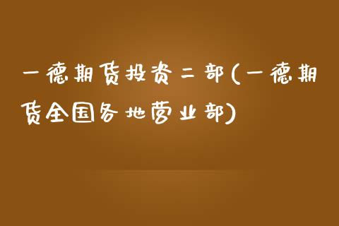 一德期货投资二部(一德期货全国各地营业部)_https://www.zztgc.com_期货行情_第1张