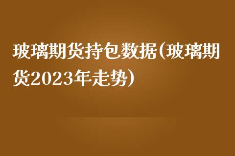 玻璃期货持包数据(玻璃期货2023年走势)_https://www.zztgc.com_期货入门_第1张