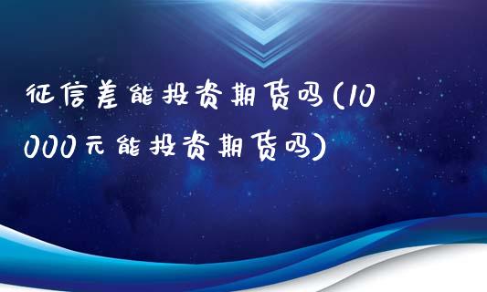 征信差能投资期货吗(10000元能投资期货吗)_https://www.zztgc.com_期货直播_第1张