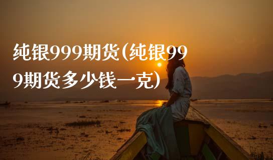 纯银999期货(纯银999期货多少钱一克)_https://www.zztgc.com_期货开户_第1张