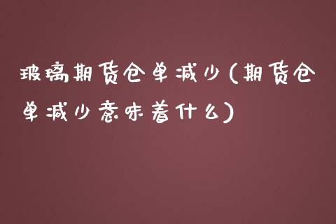 玻璃期货仓单减少(期货仓单减少意味着什么)_https://www.zztgc.com_黄金期货_第1张