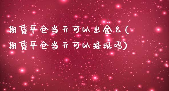 期货平仓当天可以出金么(期货平仓当天可以提现吗)_https://www.zztgc.com_原油期货_第1张