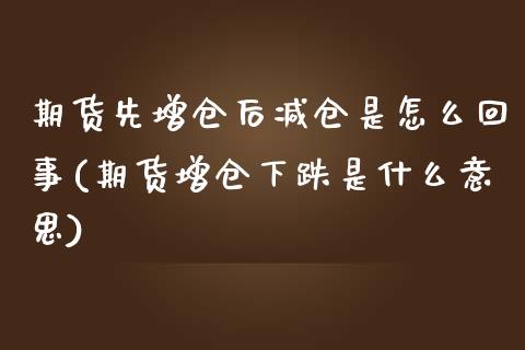 期货先增仓后减仓是怎么回事(期货增仓下跌是什么意思)_https://www.zztgc.com_期货开户_第1张