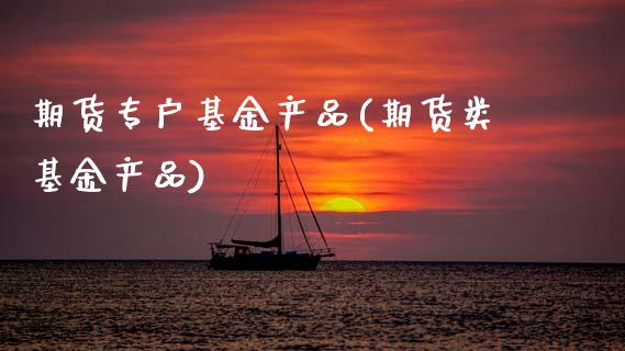 期货专户基金产品(期货类基金产品)_https://www.zztgc.com_期货入门_第1张