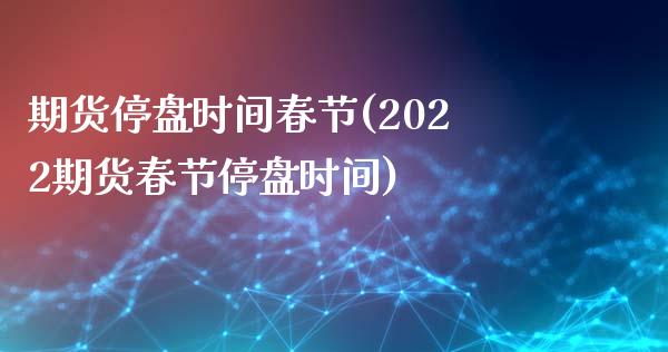 期货停盘时间春节(2022期货春节停盘时间)_https://www.zztgc.com_期货开户_第1张