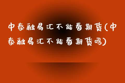 中泰融易汇不能看期货(中泰融易汇不能看期货吗)_https://www.zztgc.com_期货直播_第1张