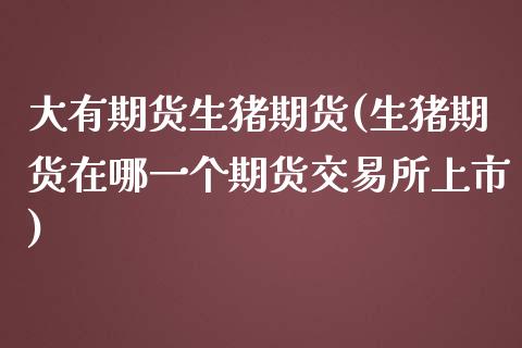 大有期货生猪期货(生猪期货在哪一个期货交易所上市)_https://www.zztgc.com_黄金期货_第1张
