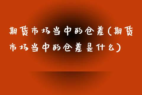 期货市场当中的仓差(期货市场当中的仓差是什么)_https://www.zztgc.com_期货直播_第1张
