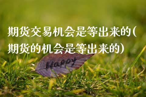 期货交易机会是等出来的(期货的机会是等出来的)_https://www.zztgc.com_期货行情_第1张