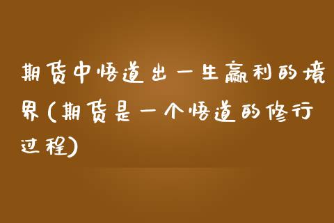 期货中悟道出一生赢利的境界(期货是一个悟道的修行过程)_https://www.zztgc.com_期货直播_第1张