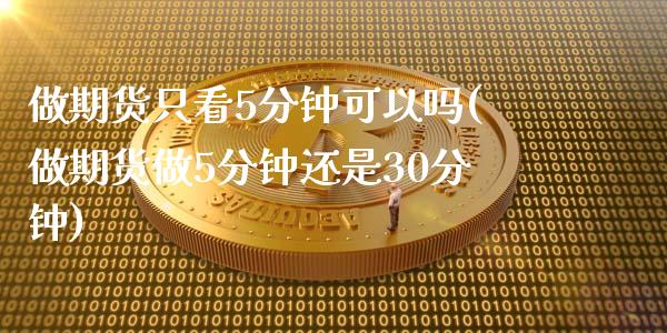 做期货只看5分钟可以吗(做期货做5分钟还是30分钟)_https://www.zztgc.com_期货行情_第1张