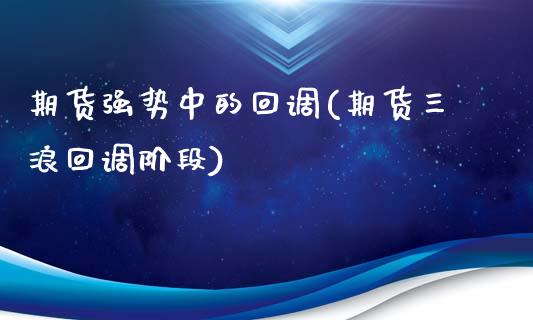 期货强势中的回调(期货三浪回调阶段)_https://www.zztgc.com_期货入门_第1张