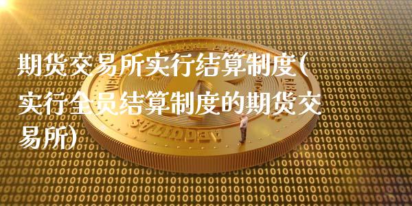 期货交易所实行结算制度(实行全员结算制度的期货交易所)_https://www.zztgc.com_期货行情_第1张