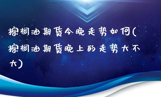 棕榈油期货今晚走势如何(棕榈油期货晚上的走势大不大)_https://www.zztgc.com_黄金期货_第1张