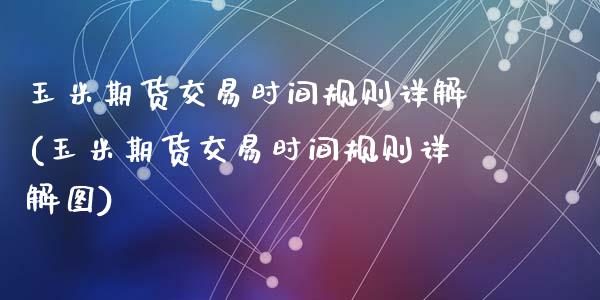玉米期货交易时间规则详解(玉米期货交易时间规则详解图)_https://www.zztgc.com_期货直播_第1张