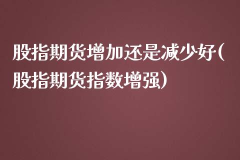 股指期货增加还是减少好(股指期货指数增强)_https://www.zztgc.com_原油期货_第1张