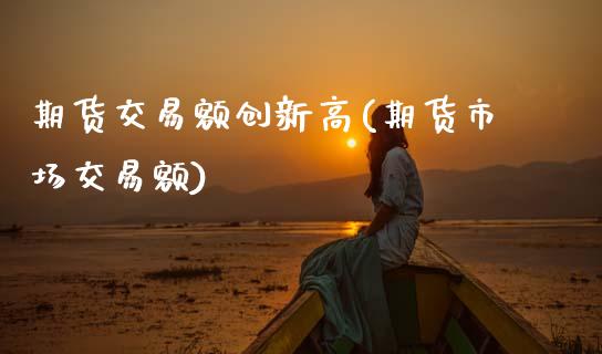 期货交易额创新高(期货市场交易额)_https://www.zztgc.com_期货直播_第1张