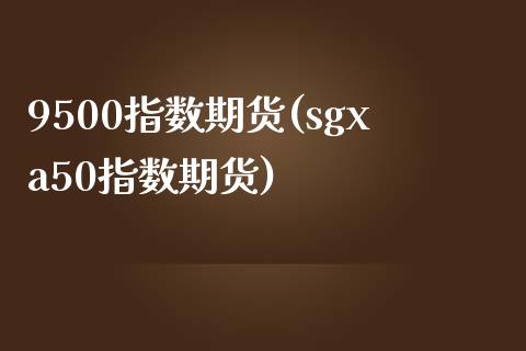 9500指数期货(sgxa50指数期货)_https://www.zztgc.com_期货直播_第1张