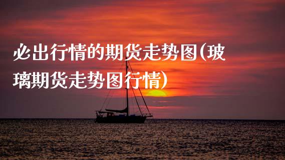 必出行情的期货走势图(玻璃期货走势图行情)_https://www.zztgc.com_期货入门_第1张