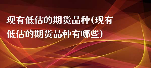 现有低估的期货品种(现有低估的期货品种有哪些)_https://www.zztgc.com_期货入门_第1张