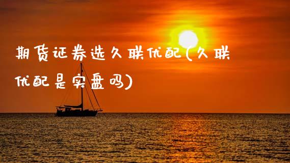 期货证券选久联优配(久联优配是实盘吗)_https://www.zztgc.com_期货入门_第1张