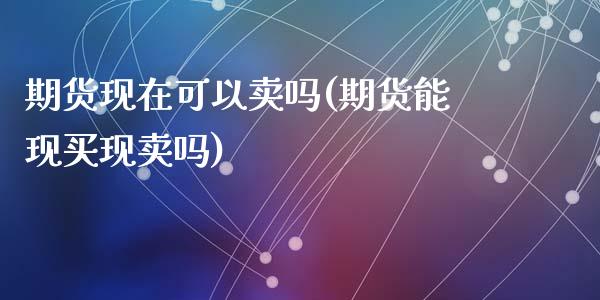 期货现在可以卖吗(期货能现买现卖吗)_https://www.zztgc.com_原油期货_第1张