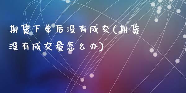 期货下单后没有成交(期货没有成交量怎么办)_https://www.zztgc.com_期货开户_第1张