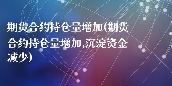 期货合约持仓量增加(期货合约持仓量增加,沉淀资金减少)_https://www.zztgc.com_期货直播_第1张