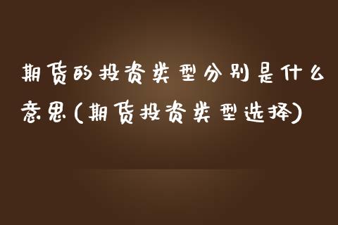 期货的投资类型分别是什么意思(期货投资类型选择)_https://www.zztgc.com_期货入门_第1张