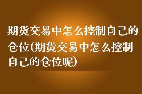期货交易中怎么控制自己的仓位(期货交易中怎么控制自己的仓位呢)_https://www.zztgc.com_期货行情_第1张