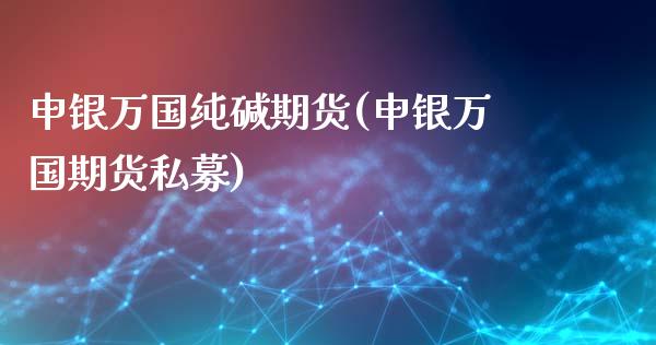 申银万国纯碱期货(申银万国期货私募)_https://www.zztgc.com_期货行情_第1张