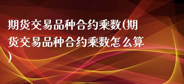 期货交易品种合约乘数(期货交易品种合约乘数怎么算)_https://www.zztgc.com_黄金期货_第1张
