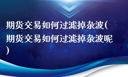 期货交易如何过滤掉杂波(期货交易如何过滤掉杂波呢)_黄金期货_第1张_珍投期货网 期货交易如何过滤掉杂波(期货交易如何过滤掉杂波呢)_https://www.zztgc.com_黄金期货_第1张