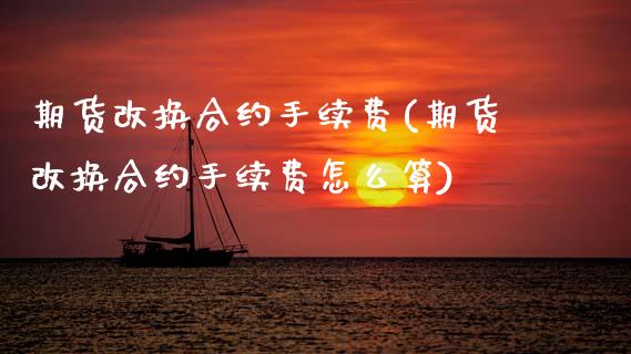 期货改换合约手续费(期货改换合约手续费怎么算)_https://www.zztgc.com_原油期货_第1张