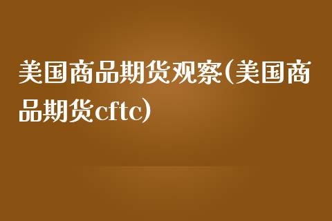 美国商品期货观察(美国商品期货cftc)_https://www.zztgc.com_期货入门_第1张