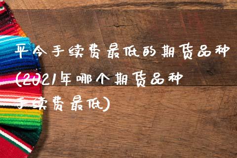 平今手续费最低的期货品种(2021年哪个期货品种手续费最低)_https://www.zztgc.com_期货直播_第1张