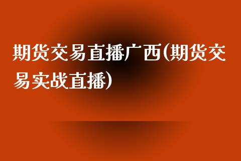 期货交易直播广西(期货交易实战直播)_https://www.zztgc.com_期货入门_第1张