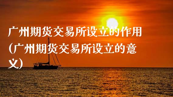 广州期货交易所设立的作用(广州期货交易所设立的意义)_https://www.zztgc.com_黄金期货_第1张