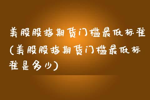 美股股指期货门槛最低标准(美股股指期货门槛最低标准是多少)_https://www.zztgc.com_期货直播_第1张